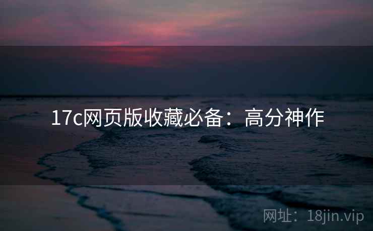 17c网页版收藏必备：高分神作