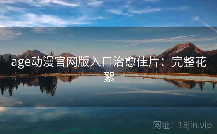 age动漫官网版入口治愈佳片：完整花絮