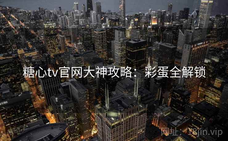 糖心tv官网大神攻略:彩蛋全解锁 糖心tv官网大神攻略:彩蛋全解锁