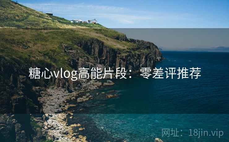 糖心vlog高能片段:零差评推荐 糖心vlog高能片段:零差评推荐