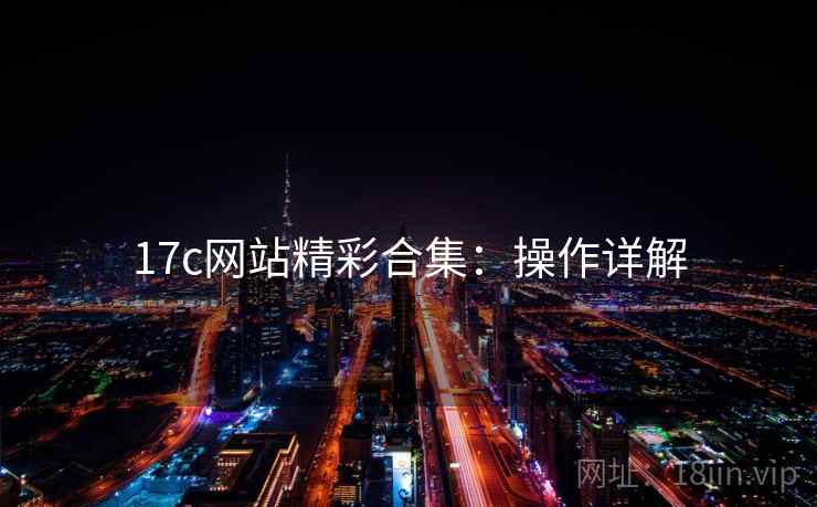 17c网站精彩合集:操作详解 17c网站精彩合集:操作详解