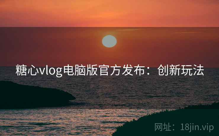 糖心vlog电脑版官方发布：创新玩法