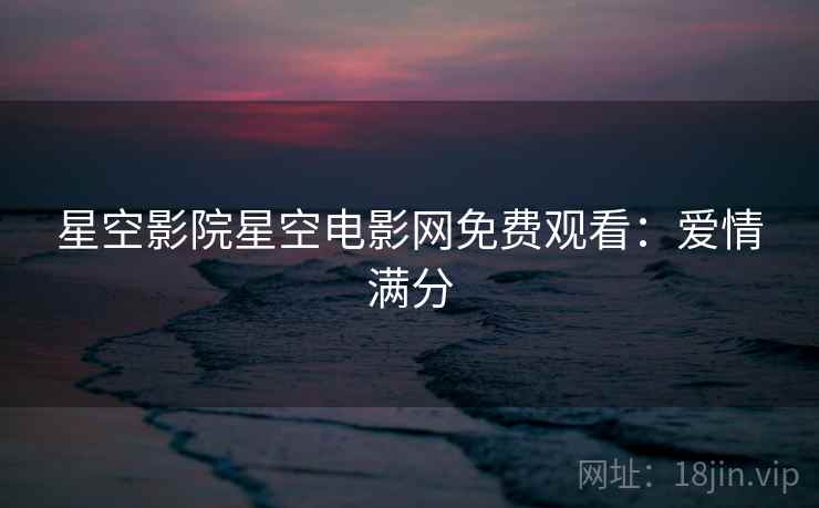 星空影院星空电影网免费观看：爱情满分