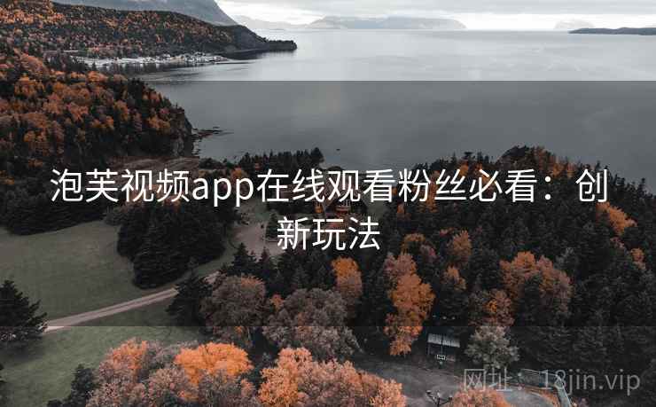泡芙视频app在线观看粉丝必看：创新玩法