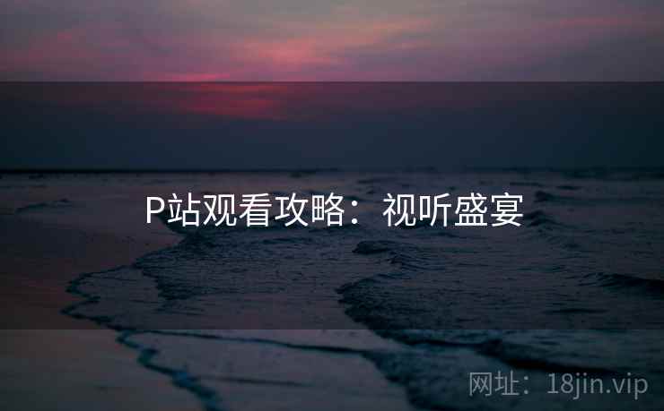 P站观看攻略：视听盛宴