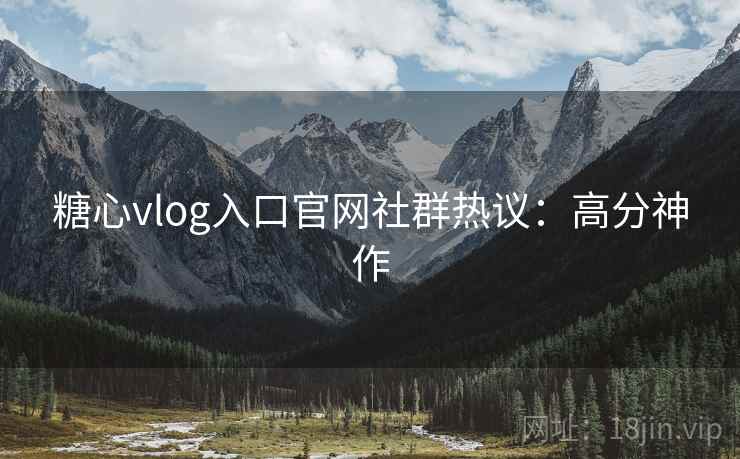糖心vlog入口官网社群热议：高分神作