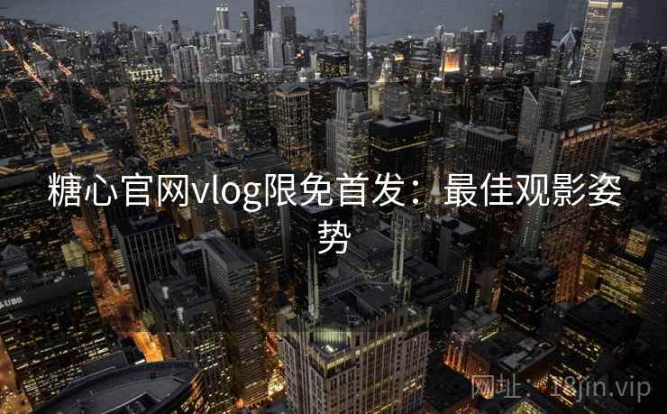糖心官网vlog限免首发：最佳观影姿势