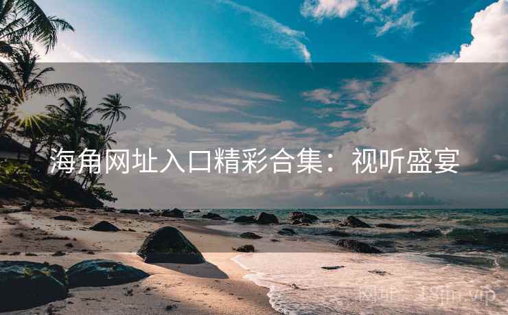 海角网址入口精彩合集：视听盛宴