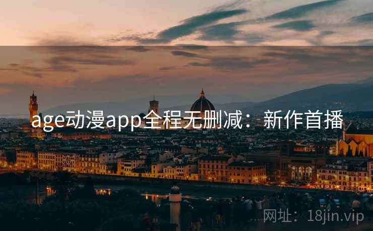 age动漫app全程无删减:新作首播 age动漫app全程无删减:新作首播