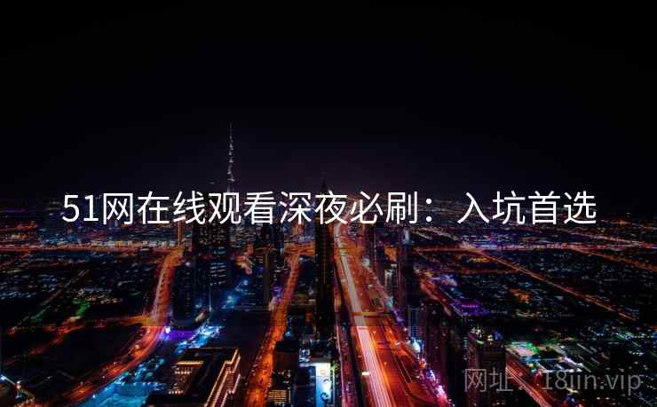 51网在线观看深夜必刷：入坑首选
