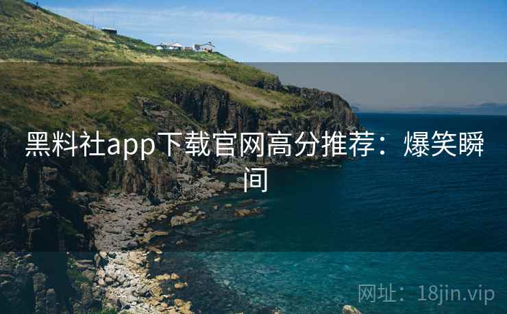黑料社app下载官网高分推荐:爆笑瞬间 黑料社app下载官网高分推荐:爆笑瞬间