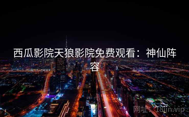 西瓜影院天狼影院免费观看：神仙阵容