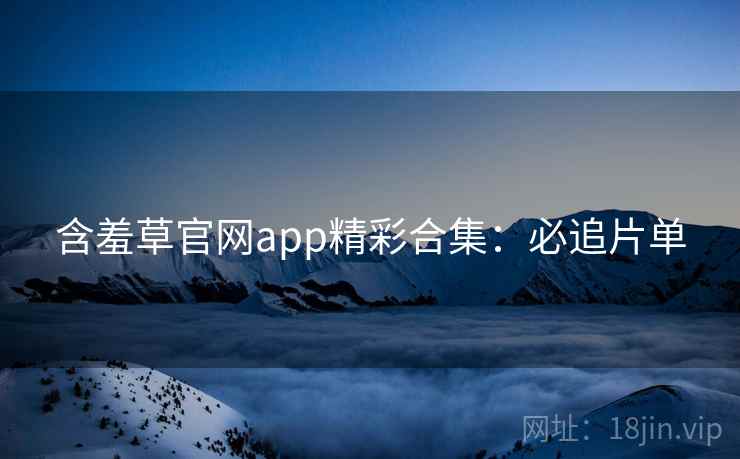 含羞草官网app精彩合集:必追片单 含羞草官网app精彩合集:必追片单