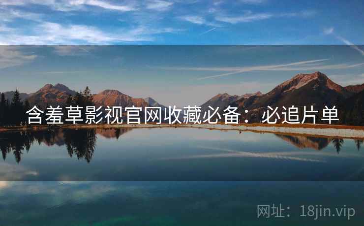 含羞草影视官网收藏必备：必追片单