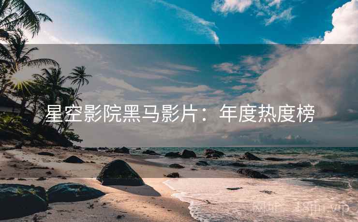 星空影院黑马影片：年度热度榜