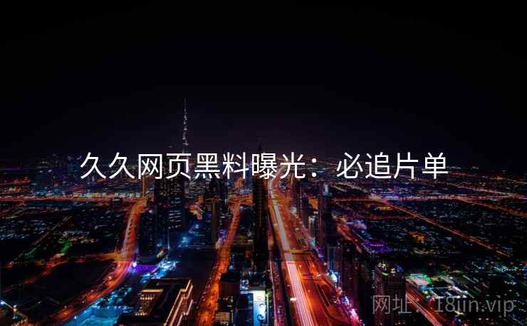 久久网页黑料曝光：必追片单