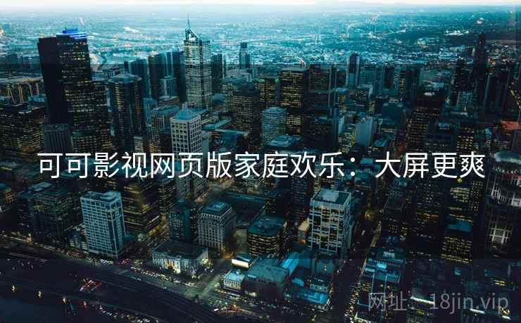 可可影视网页版家庭欢乐：大屏更爽