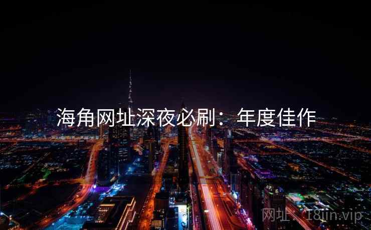 海角网址深夜必刷:年度佳作 海角网址深夜必刷:年度佳作
