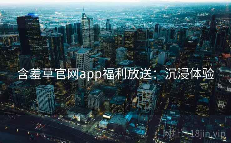 含羞草官网app福利放送:沉浸体验 含羞草官网app福利放送:沉浸体验